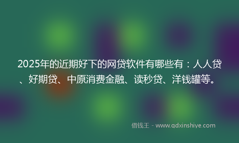 2025年的近期好下的网贷软件有哪些有：人人贷、好期贷、中原消费金融、读秒贷、洋钱罐等。