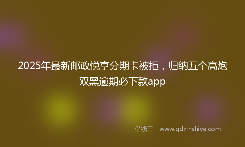 2025年最新邮政悦享分期卡被拒，归纳五个高炮双黑逾期必下款app