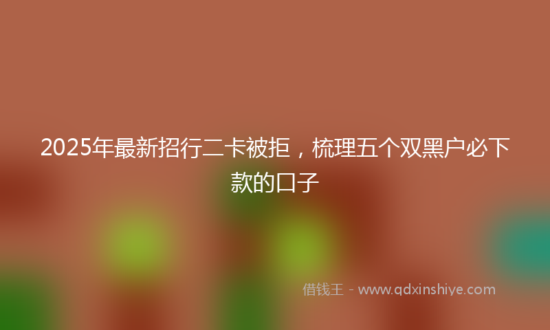 2025年最新招行二卡被拒，梳理五个双黑户必下款的口子
