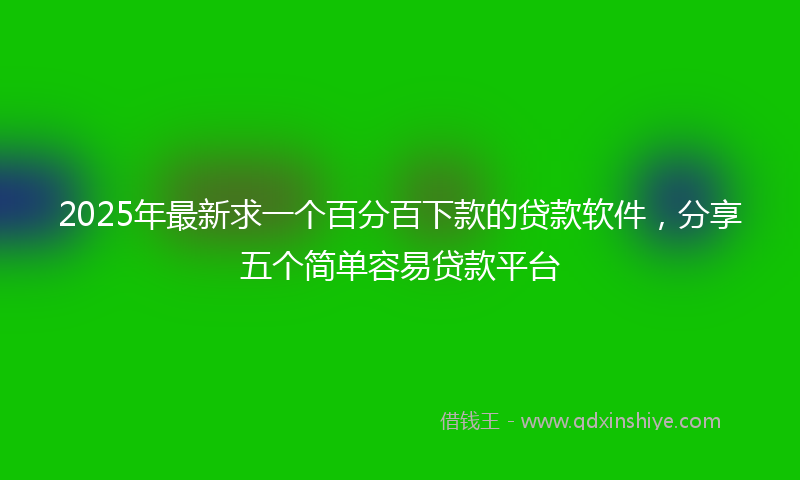 2025年最新求一个百分百下款的贷款软件，分享五个简单容易贷款平台