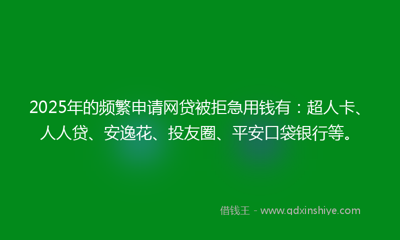 2025年的频繁申请网贷被拒急用钱有：超人卡、人人贷、安逸花、投友圈、平安口袋银行等。