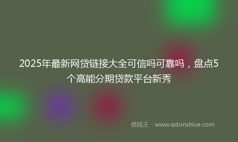 2025年最新网贷链接大全可信吗可靠吗，盘点5个高能分期贷款平台新秀