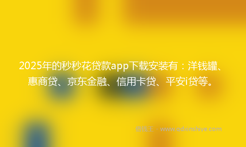 2025年的秒秒花贷款app下载安装有：洋钱罐、惠商贷、京东金融、信用卡贷、平安i贷等。