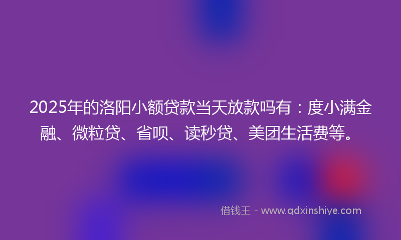2025年的洛阳小额贷款当天放款吗有：度小满金融、微粒贷、省呗、读秒贷、美团生活费等。