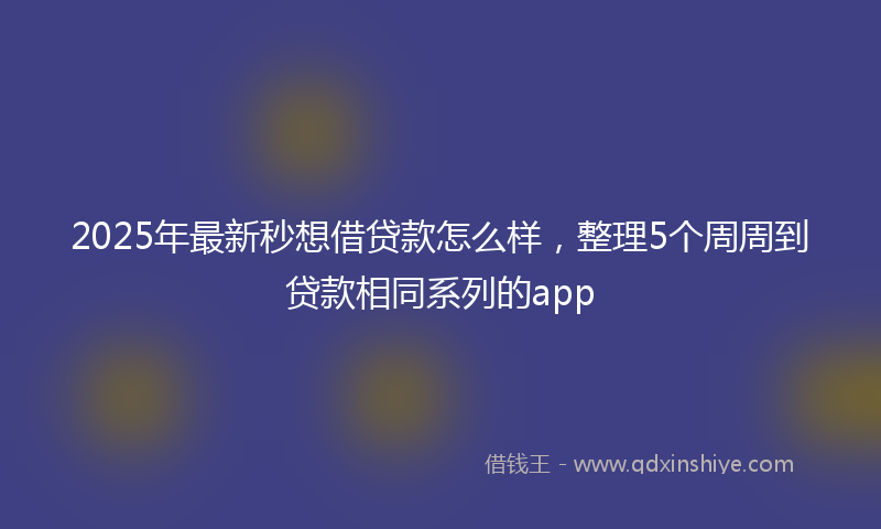 2025年最新秒想借贷款怎么样，整理5个周周到贷款相同系列的app