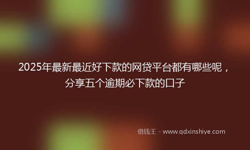 2025年最新最近好下款的网贷平台都有哪些呢，分享五个逾期必下款的口子