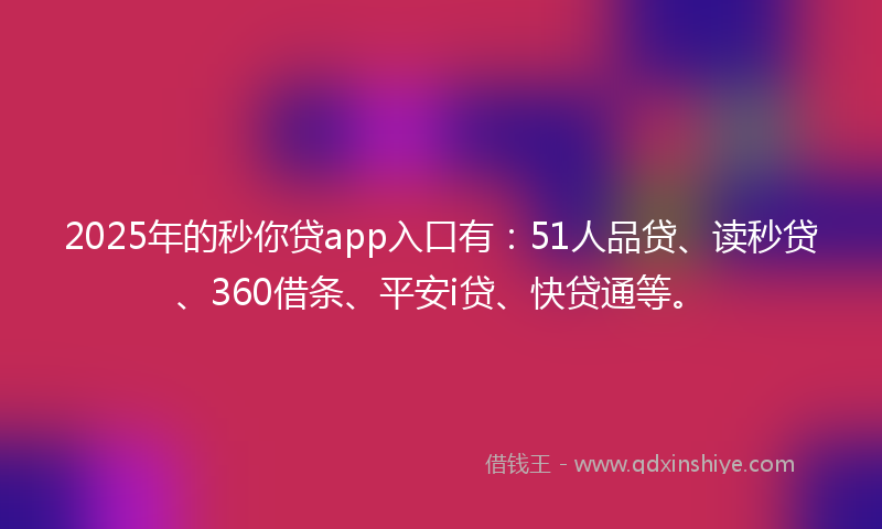 2025年的秒你贷app入口有：51人品贷、读秒贷、360借条、平安i贷、快贷通等。