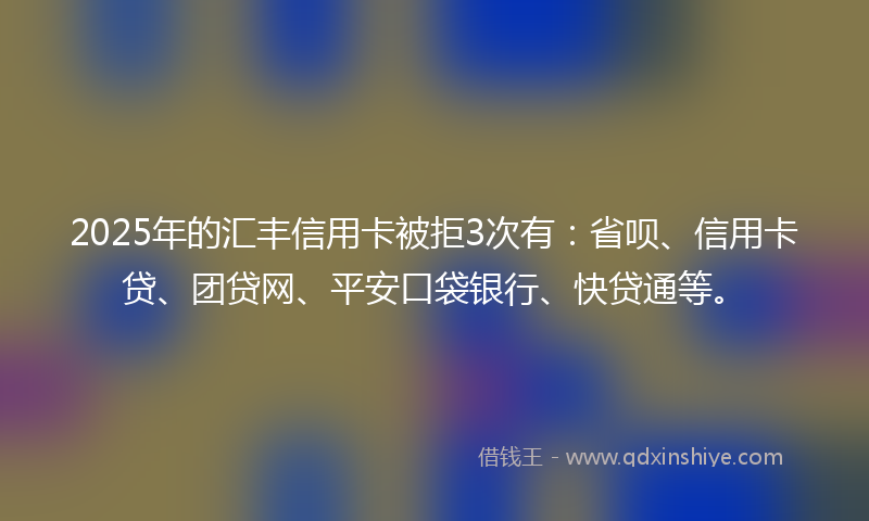 2025年的汇丰信用卡被拒3次有：省呗、信用卡贷、团贷网、平安口袋银行、快贷通等。