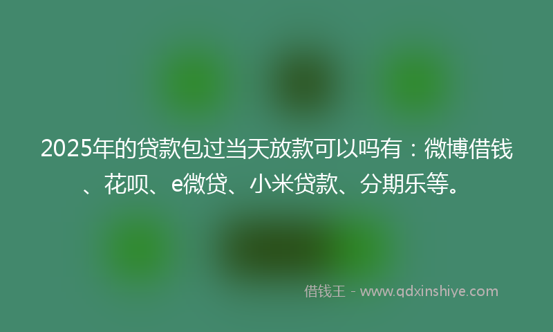 2025年的贷款包过当天放款可以吗有：微博借钱、花呗、e微贷、小米贷款、分期乐等。