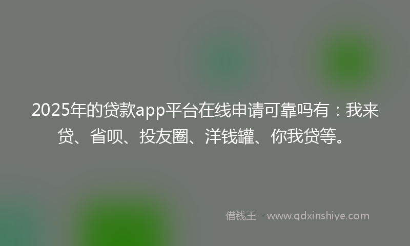 2025年的贷款app平台在线申请可靠吗有：我来贷、省呗、投友圈、洋钱罐、你我贷等。