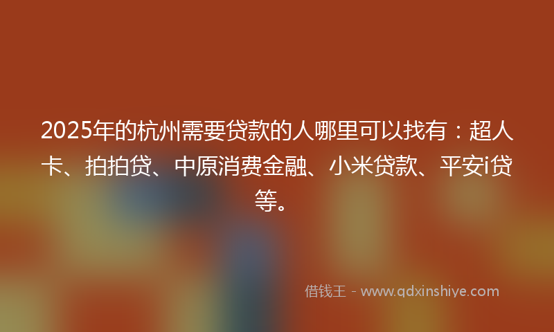 2025年的杭州需要贷款的人哪里可以找有：超人卡、拍拍贷、中原消费金融、小米贷款、平安i贷等。