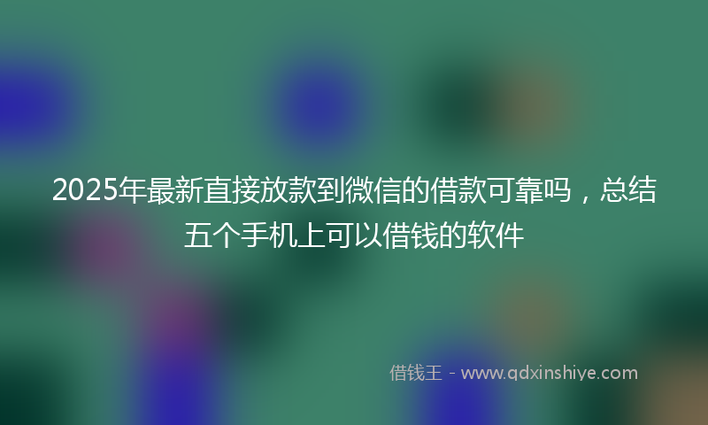 2025年最新直接放款到微信的借款可靠吗，总结五个手机上可以借钱的软件