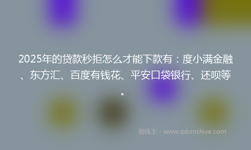 2025年的贷款秒拒怎么才能下款有：度小满金融、东方汇、百度有钱花、平安口袋银行、还呗等。