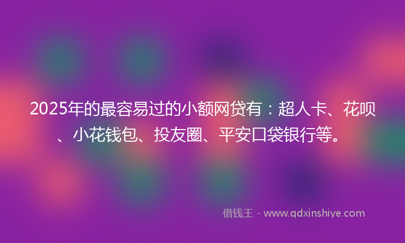 2025年的最容易过的小额网贷有：超人卡、花呗、小花钱包、投友圈、平安口袋银行等。