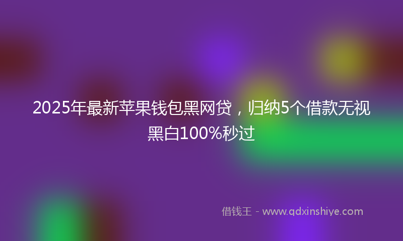 2025年最新苹果钱包黑网贷，归纳5个借款无视黑白100%秒过