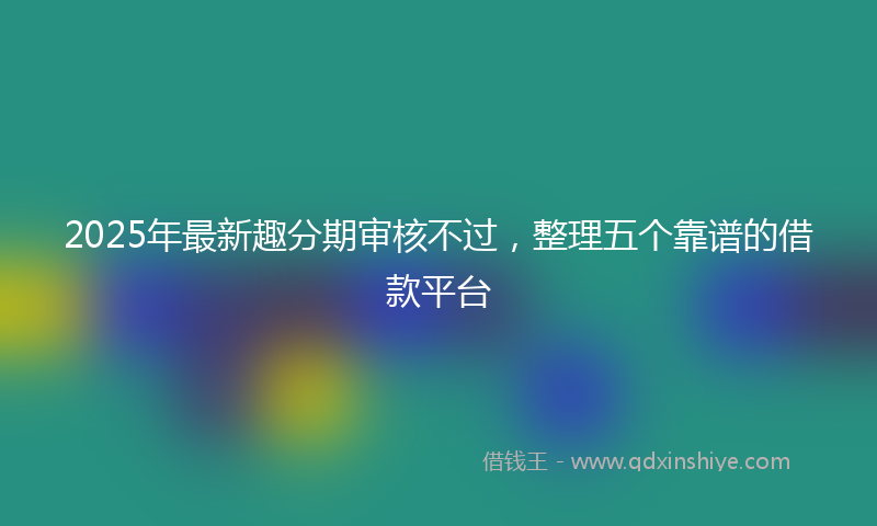 2025年最新趣分期审核不过，整理五个靠谱的借款平台