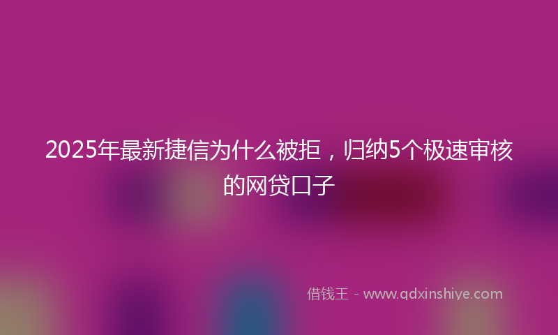 2025年最新捷信为什么被拒，归纳5个极速审核的网贷口子