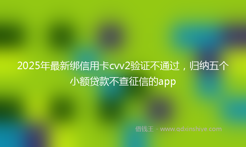 2025年最新绑信用卡cvv2验证不通过，归纳五个小额贷款不查征信的app
