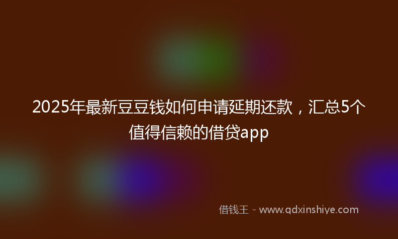2025年最新豆豆钱如何申请延期还款，汇总5个值得信赖的借贷app