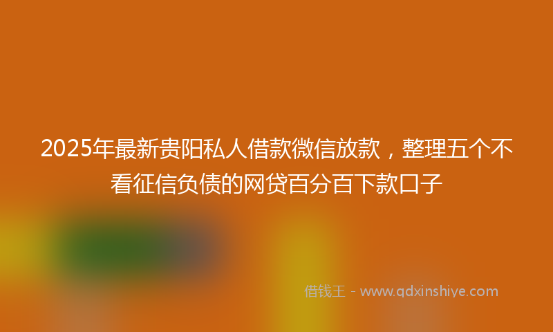 2025年最新贵阳私人借款微信放款，整理五个不看征信负债的网贷百分百下款口子