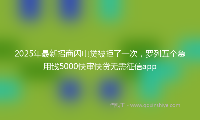 2025年最新招商闪电贷被拒了一次，罗列五个急用钱5000快审快贷无需征信app
