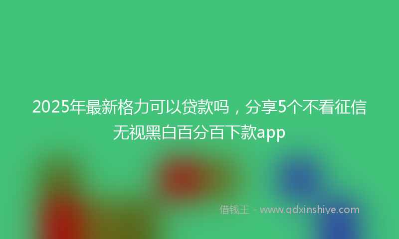 2025年最新格力可以贷款吗，分享5个不看征信无视黑白百分百下款app