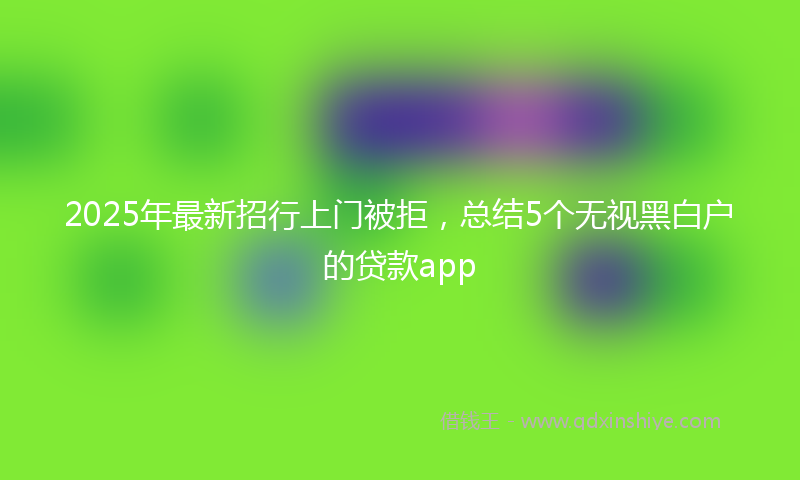 2025年最新招行上门被拒，总结5个无视黑白户的贷款app