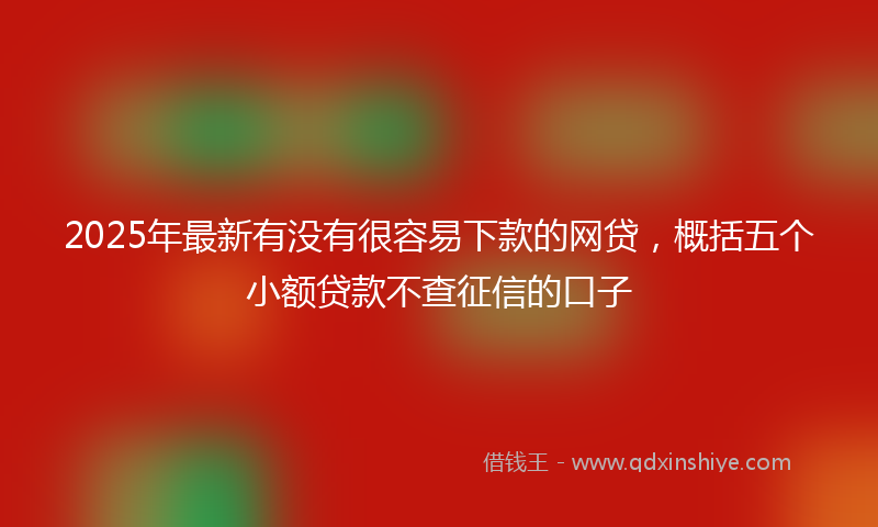 2025年最新有没有很容易下款的网贷，概括五个小额贷款不查征信的口子