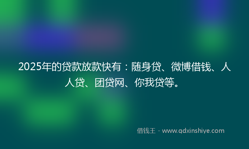 2025年的贷款放款快有：随身贷、微博借钱、人人贷、团贷网、你我贷等。