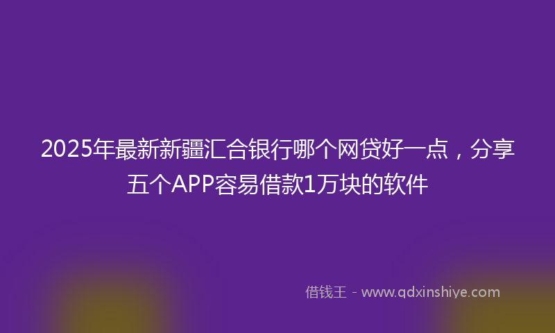 2025年最新新疆汇合银行哪个网贷好一点，分享五个APP容易借款1万块的软件