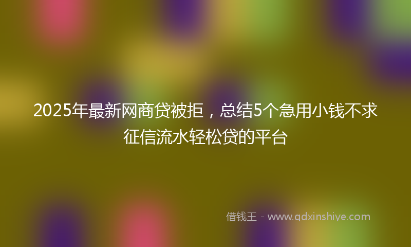 2025年最新网商贷被拒，总结5个急用小钱不求征信流水轻松贷的平台