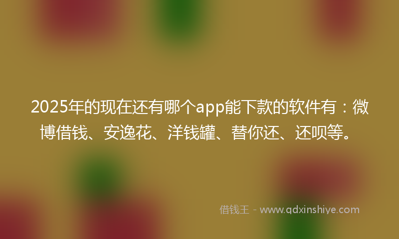 2025年的现在还有哪个app能下款的软件有：微博借钱、安逸花、洋钱罐、替你还、还呗等。