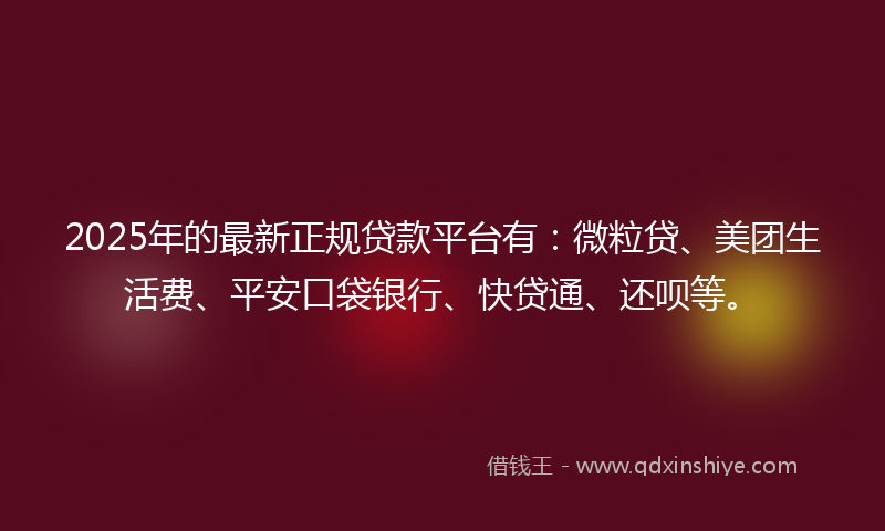 2025年的最新正规贷款平台有：微粒贷、美团生活费、平安口袋银行、快贷通、还呗等。