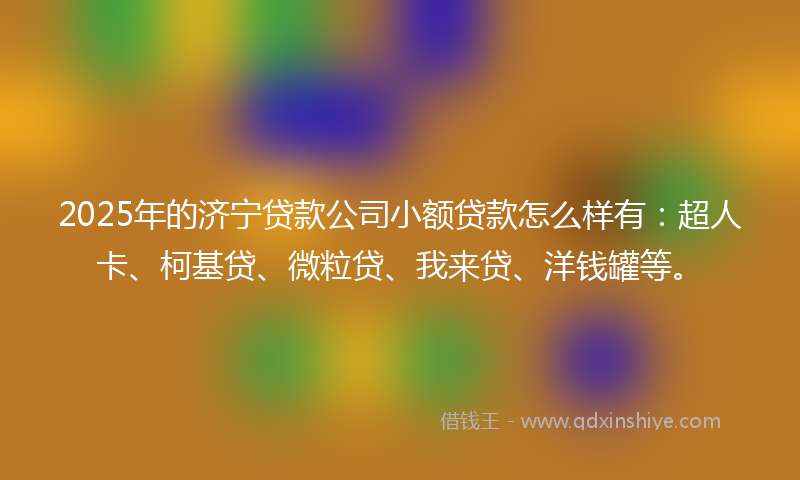 2025年的济宁贷款公司小额贷款怎么样有：超人卡、柯基贷、微粒贷、我来贷、洋钱罐等。