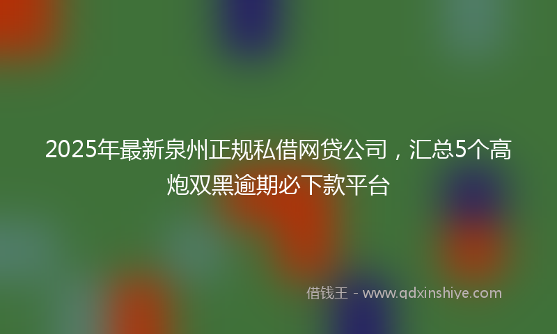 2025年最新泉州正规私借网贷公司，汇总5个高炮双黑逾期必下款平台