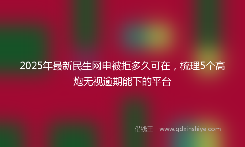 2025年最新民生网申被拒多久可在，梳理5个高炮无视逾期能下的平台
