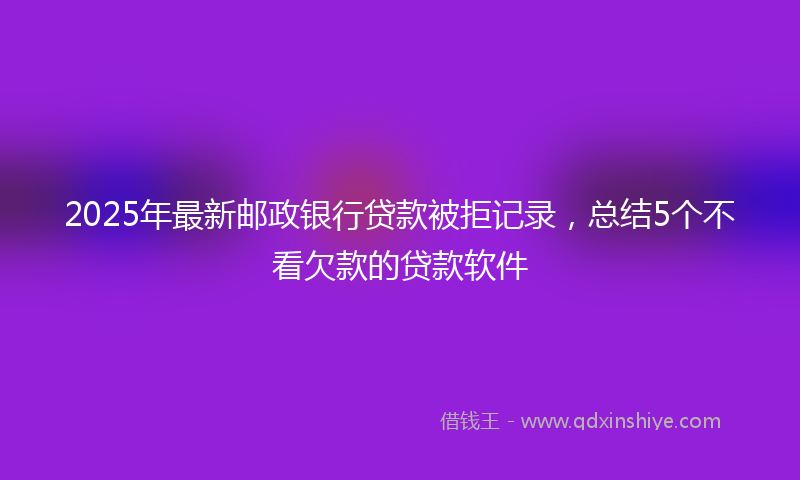 2025年最新邮政银行贷款被拒记录，总结5个不看欠款的贷款软件