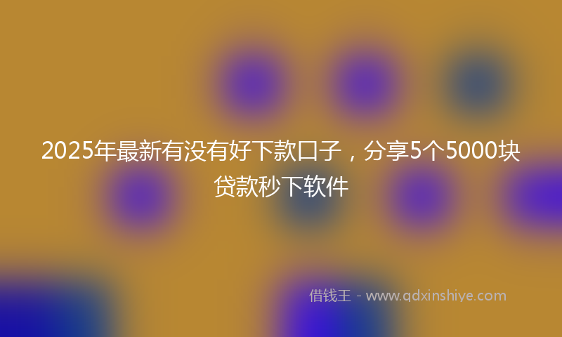 2025年最新有没有好下款口子，分享5个5000块贷款秒下软件