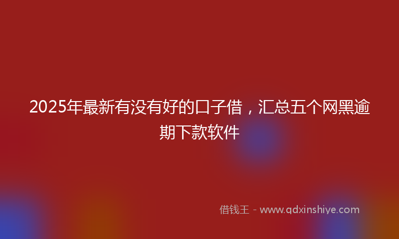 2025年最新有没有好的口子借，汇总五个网黑逾期下款软件