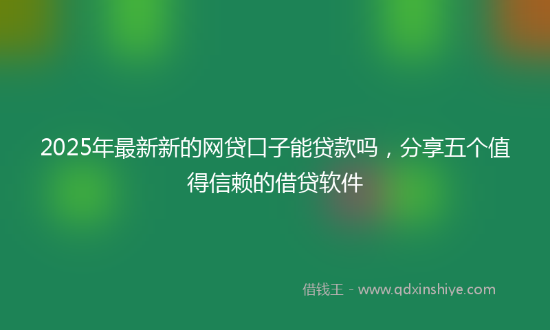 2025年最新新的网贷口子能贷款吗，分享五个值得信赖的借贷软件