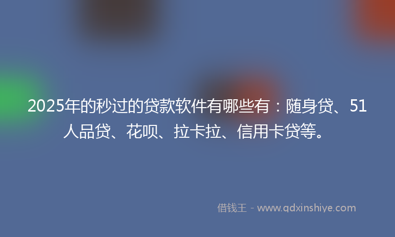 2025年的秒过的贷款软件有哪些有：随身贷、51人品贷、花呗、拉卡拉、信用卡贷等。