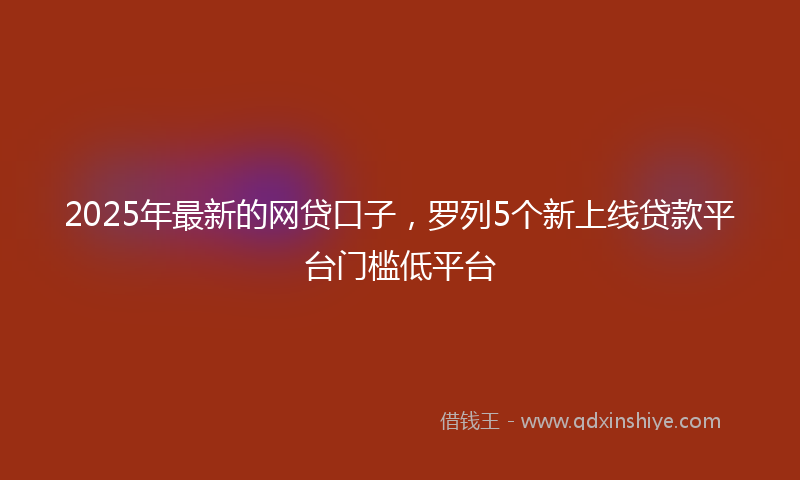 2025年最新的网贷口子，罗列5个新上线贷款平台门槛低平台