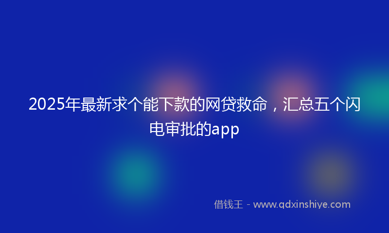 2025年最新求个能下款的网贷救命，汇总五个闪电审批的app