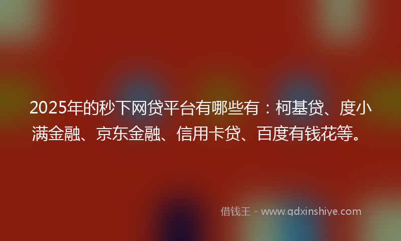 2025年的秒下网贷平台有哪些有：柯基贷、度小满金融、京东金融、信用卡贷、百度有钱花等。