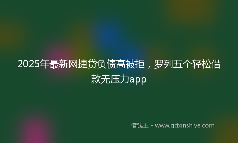 2025年最新网捷贷负债高被拒，罗列五个轻松借款无压力app