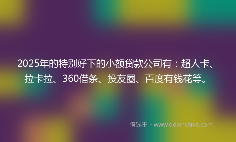 2025年的特别好下的小额贷款公司有：超人卡、拉卡拉、360借条、投友圈、百度有钱花等。