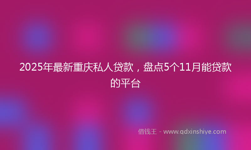 2025年最新重庆私人贷款，盘点5个11月能贷款的平台