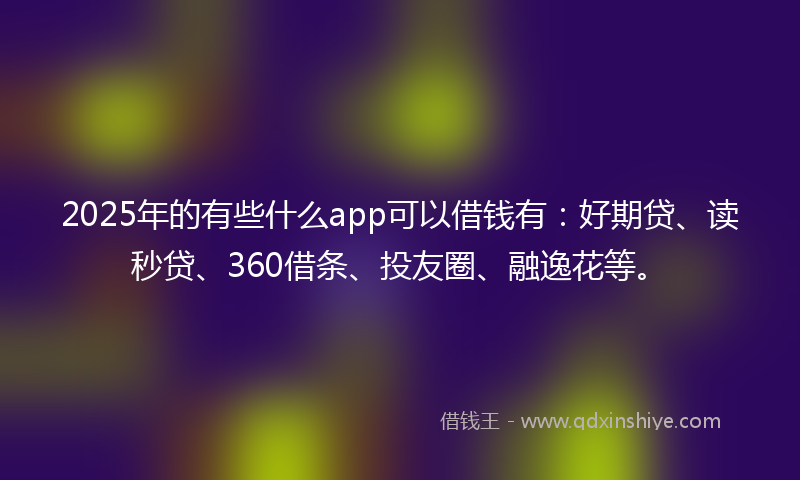 2025年的有些什么app可以借钱有：好期贷、读秒贷、360借条、投友圈、融逸花等。