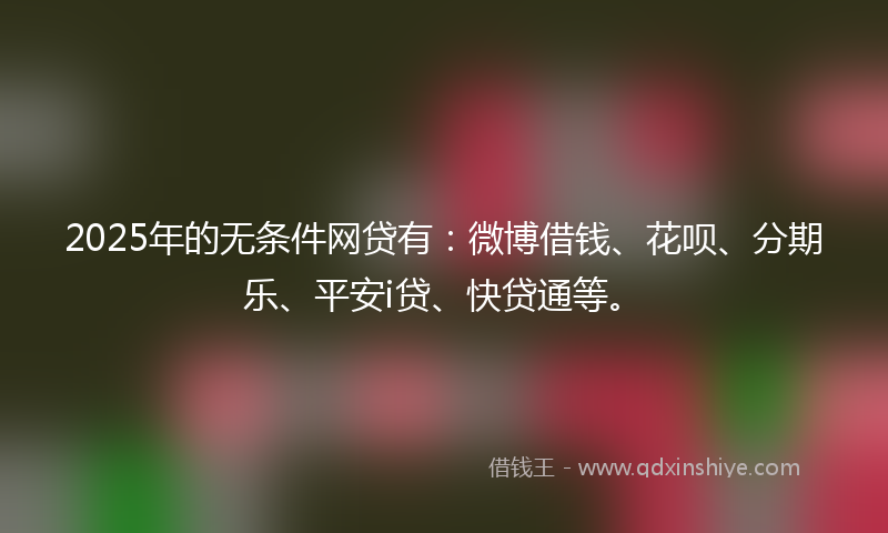 2025年的无条件网贷有：微博借钱、花呗、分期乐、平安i贷、快贷通等。