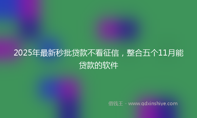 2025年最新秒批贷款不看征信，整合五个11月能贷款的软件